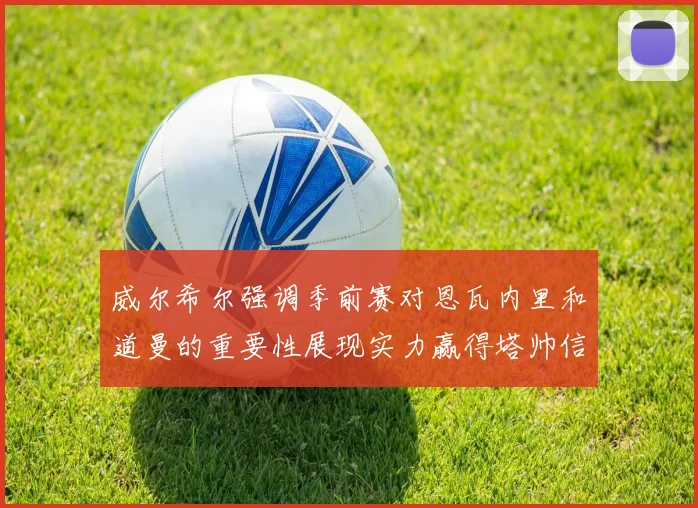 威尔希尔强调季前赛对恩瓦内里和道曼的重要性展现实力赢得塔帅信任