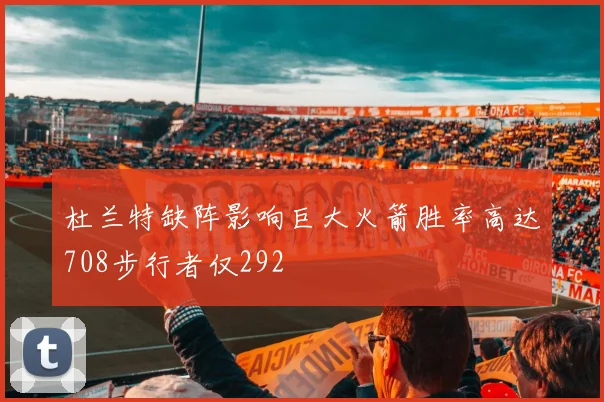 杜兰特缺阵影响巨大火箭胜率高达708步行者仅292
