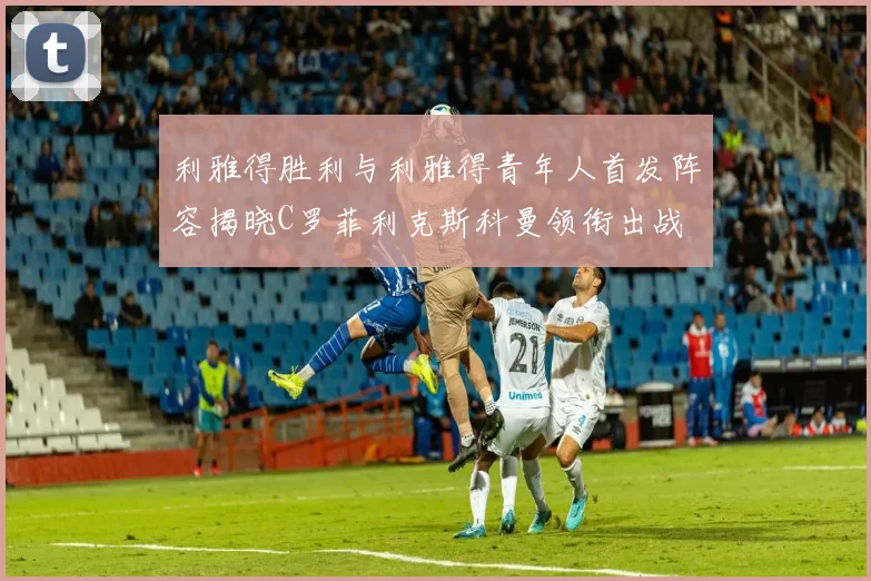 利雅得胜利与利雅得青年人首发阵容揭晓C罗菲利克斯科曼领衔出战