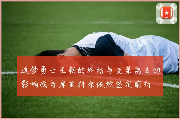 追梦勇士王朝的终结与克莱离去的影响我与库里科尔依然坚定前行